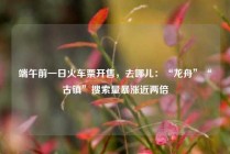 端午前一日火车票开售，去哪儿：“龙舟”“古镇”搜索量暴涨近两倍