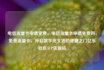 电信流量卡申请免费，电信流量卡申请免费吗，免费流量卡，开启数字化生活的便捷之门亿乐社区SUP货源站