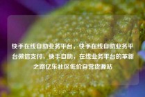 快手在线自助业务平台，快手在线自助业务平台微信支付，快手自助，在线业务平台的革新之路亿乐社区低价自营货源站