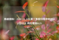 陈唱国际：ZERO CO., LTD.第三季度归母净利润54.52亿日元 同比增加84.2%