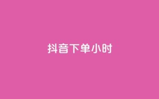 抖音下单24小时 - 如何在抖音上下单？24小时内轻松搞定!