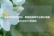快手购买粉丝网站，揭秘短视频平台增长秘籍亿乐社区SUP货源站