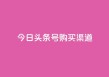 今日头条号购买渠道 - 今日头条号购买途径详解与注意事项!