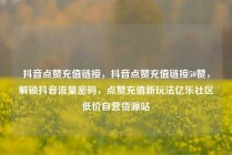 抖音点赞充值链接，抖音点赞充值链接50赞，解锁抖音流量密码，点赞充值新玩法亿乐社区低价自营货源站