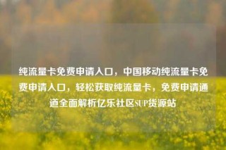 纯流量卡免费申请入口，中国移动纯流量卡免费申请入口，轻松获取纯流量卡，免费申请通道全面解析亿乐社区SUP货源站