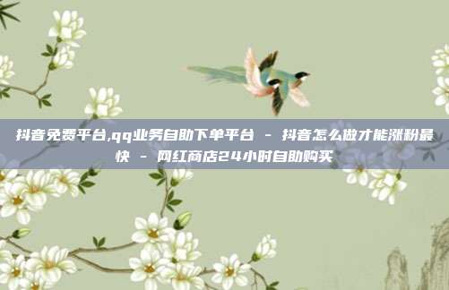 抖音免费平台,qq业务自助下单平台 - 抖音怎么做才能涨粉最快 网红商店24小时自助购买  第1张