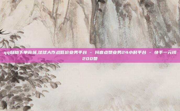 qq自助下单商城,球球大作战低价业务平台 - 抖音点赞业务24小时平台 快手一元钱200赞  第1张