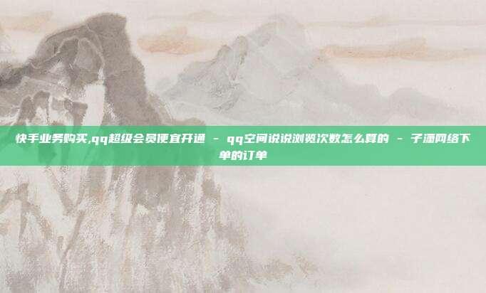 快手业务购买,qq超级会员便宜开通 - qq空间说说浏览次数怎么算的 子潇网络下单的订单  第1张