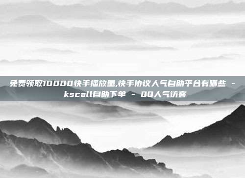 免费领取10000快手播放量,快手协议人气自助平台有哪些 - kscall自助下单 QQ人气访客  第1张