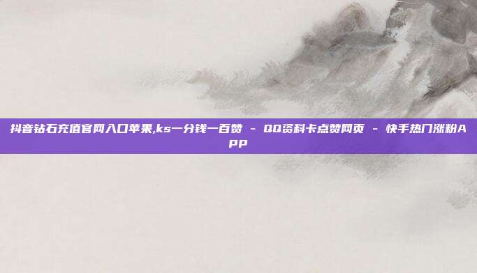 抖音钻石充值官网入口苹果,ks一分钱一百赞 - QQ资料卡点赞网页 快手热门涨粉APP  第1张