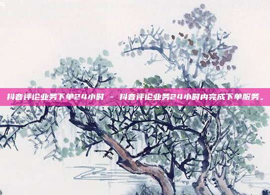 抖音评论业务下单24小时 - 抖音评论业务24小时内完成下单服务。  第1张