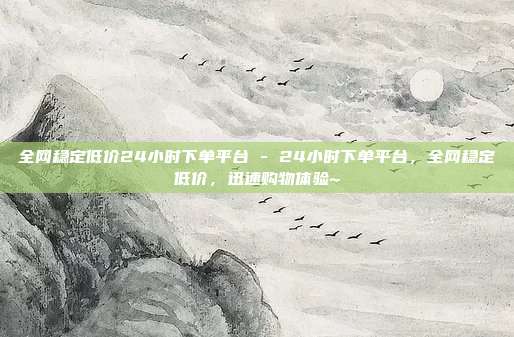 全网稳定低价24小时下单平台 - 24小时下单平台，全网稳定低价，迅速购物体验~  第1张