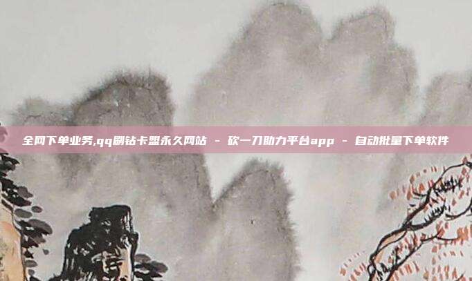 全网下单业务,qq刷钻卡盟永久网站 - 砍一刀助力平台app 自动批量下单软件  第1张