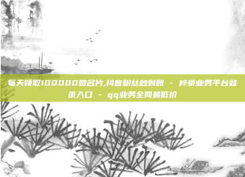 每天领取100000赞名片,抖音粉丝秒到账 - 梓豪业务平台登录入口 qq业务全网最低价  第1张