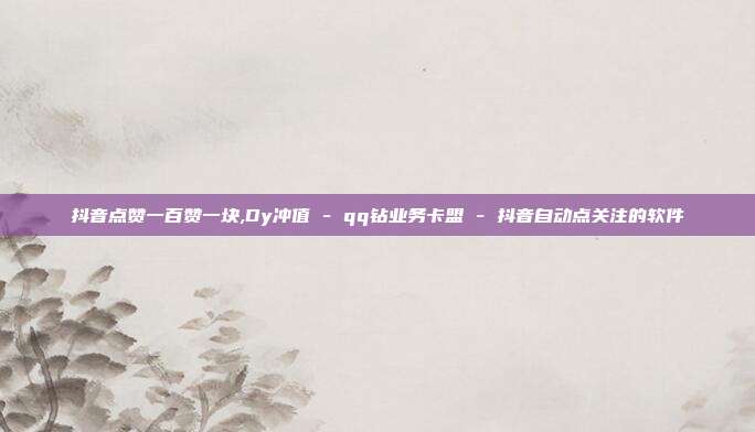 抖音点赞一百赞一块,Dy冲值 - qq钻业务卡盟 抖音自动点关注的软件  第1张