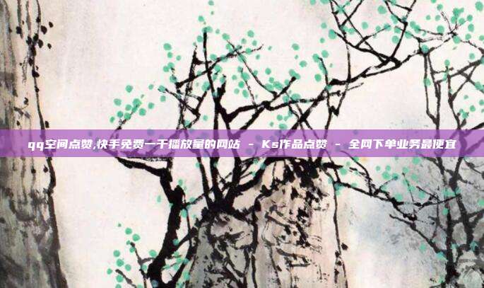 qq空间点赞,快手免费一千播放量的网站 - Ks作品点赞 全网下单业务最便宜  第1张