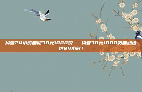 抖音24小时自助30元1000赞 - 抖音30元1000赞自动送达24小时！  第1张