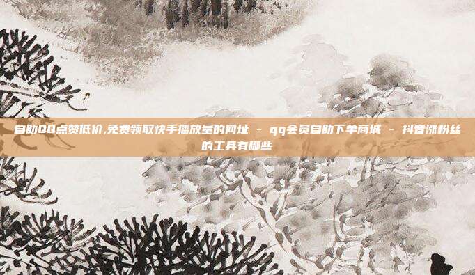 自助QQ点赞低价,免费领取快手播放量的网址 - qq会员自助下单商城 抖音涨粉丝的工具有哪些  第1张