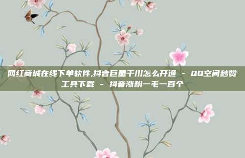网红商城在线下单软件,抖音巨量千川怎么开通 - QQ空间秒赞工具下载 抖音涨粉一毛一百个  第1张