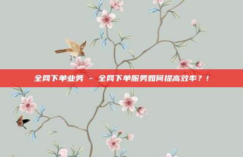 全网下单业务 - 全网下单服务如何提高效率？!  第1张