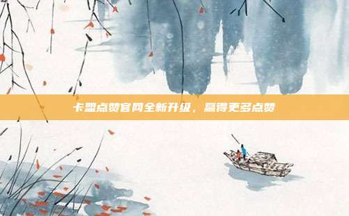 卡盟点赞官网全新升级，赢得更多点赞  第1张