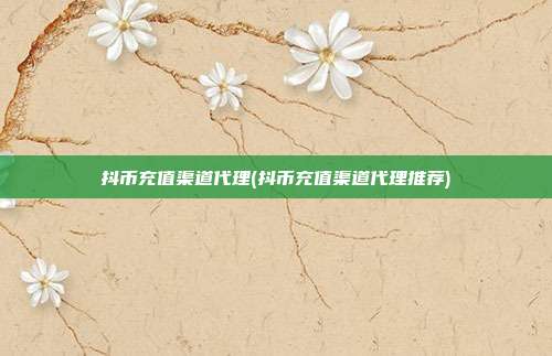 抖币充值渠道代理(抖币充值渠道代理推荐)  第1张