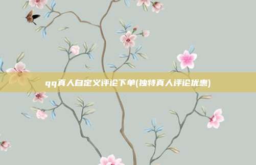 qq真人自定义评论下单(独特真人评论优惠)  第1张