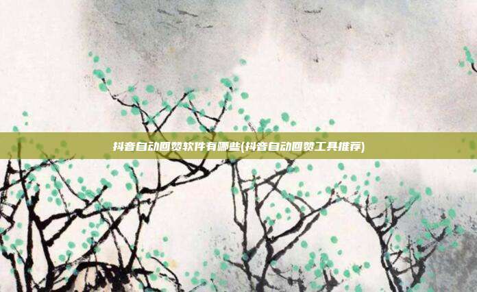 抖音自动回赞软件有哪些(抖音自动回赞工具推荐)  第1张