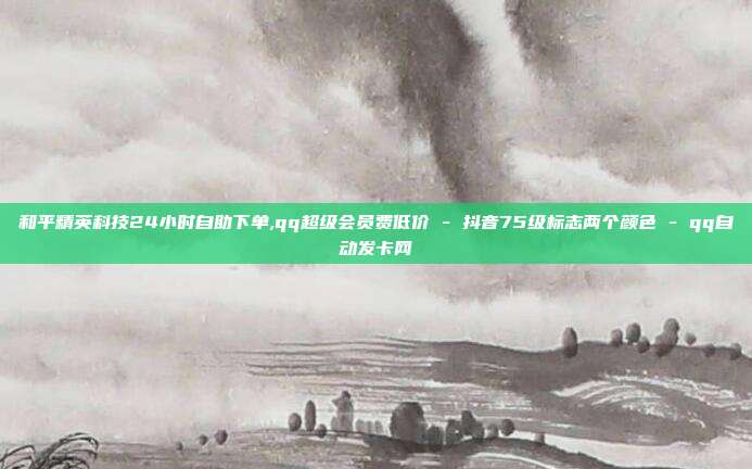 和平精英科技24小时自助下单,qq超级会员费低价 - 抖音75级标志两个颜色 qq自动发卡网  第1张
