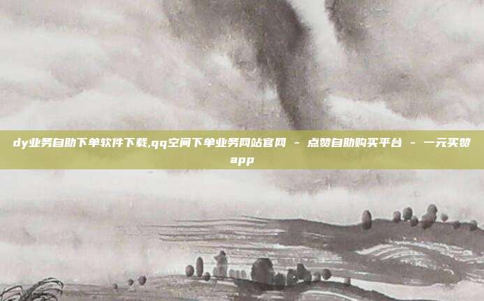 dy业务自助下单软件下载,qq空间下单业务网站官网 - 点赞自助购买平台 一元买赞app  第1张