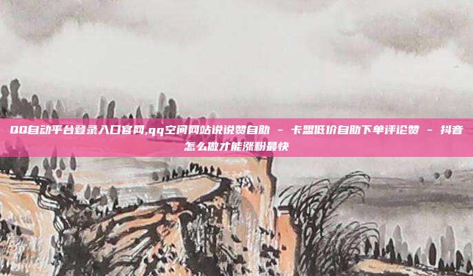 QQ自动平台登录入口官网,qq空间网站说说赞自助 - 卡盟低价自助下单评论赞 抖音怎么做才能涨粉最快  第1张