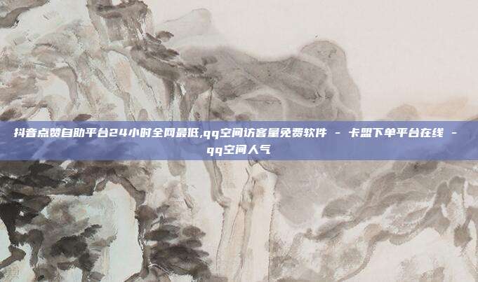 抖音点赞自助平台24小时全网最低,qq空间访客量免费软件 - 卡盟下单平台在线 qq空间人气  第1张