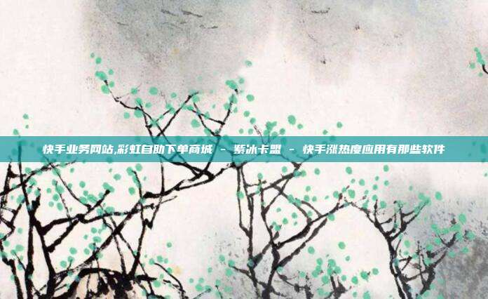 快手业务网站,彩虹自助下单商城 - 紫冰卡盟 快手涨热度应用有那些软件  第1张