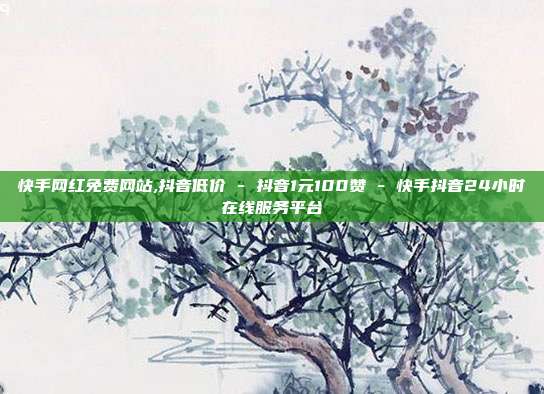 快手网红免费网站,抖音低价 - 抖音1元100赞 快手抖音24小时在线服务平台  第1张