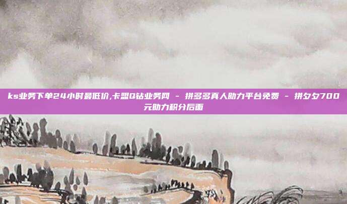 ks业务下单24小时最低价,卡盟Q钻业务网 - 拼多多真人助力平台免费 拼夕夕700元助力积分后面  第1张
