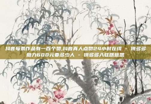 抖音每条作品有一百个赞,抖音真人点赞24小时在线 - 拼多多助力600元要多少人 拼多多入驻啥意思  第1张