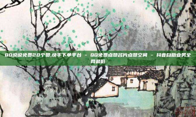 QQ说说免费20个赞,快手下单平台 - QQ免费点赞名片点赞空间 抖音自助业务全网最低  第1张