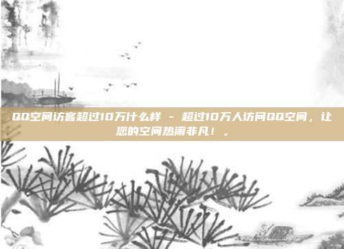 QQ空间访客超过10万什么样 - 超过10万人访问QQ空间，让您的空间热闹非凡！。  第1张