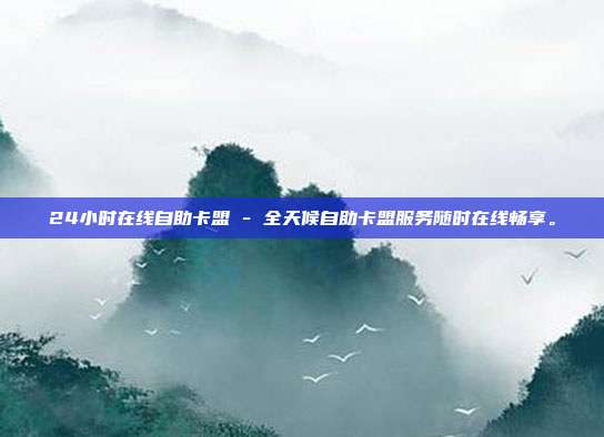 24小时在线自助卡盟 - 全天候自助卡盟服务随时在线畅享。  第1张