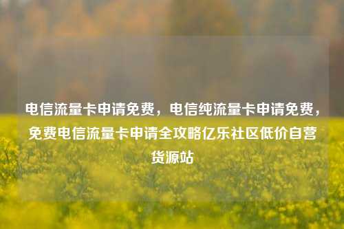 电信流量卡申请免费，电信纯流量卡申请免费，免费电信流量卡申请全攻略亿乐社区低价自营货源站  第1张