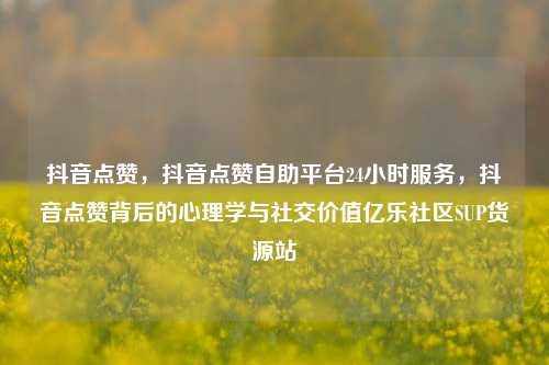 抖音点赞，抖音点赞自助平台24小时服务，抖音点赞背后的心理学与社交价值亿乐社区SUP货源站  第1张