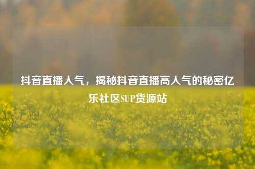 抖音直播人气	，揭秘抖音直播高人气的秘密亿乐社区SUP货源站  第1张