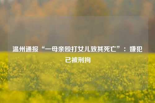 温州通报“一母亲殴打女儿致其死亡	”：嫌犯已被刑拘  第1张