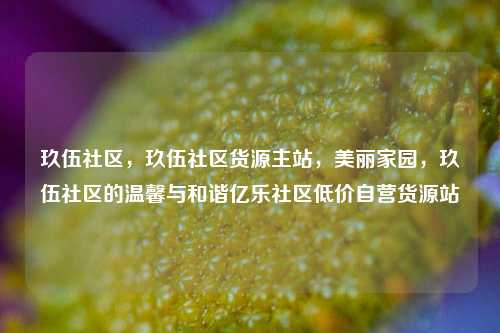 玖伍社区，玖伍社区货源主站	，美丽家园，玖伍社区的温馨与和谐亿乐社区低价自营货源站  第1张