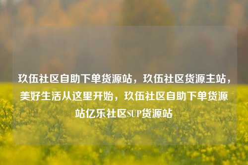 玖伍社区自助下单货源站，玖伍社区货源主站，美好生活从这里开始，玖伍社区自助下单货源站亿乐社区SUP货源站  第1张
