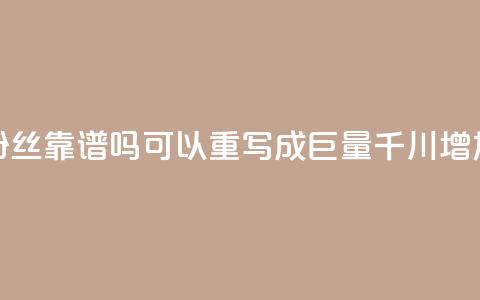 这个标题巨量千川涨1000粉丝靠谱吗可以重写成“巨量千川增加1000粉丝是否可信？”  第1张