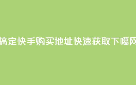 搞定！快手购买call地址快速获取  第1张