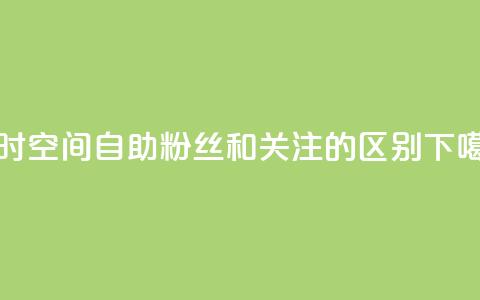24小时qq空间自助 - 粉丝和关注的区别  第1张