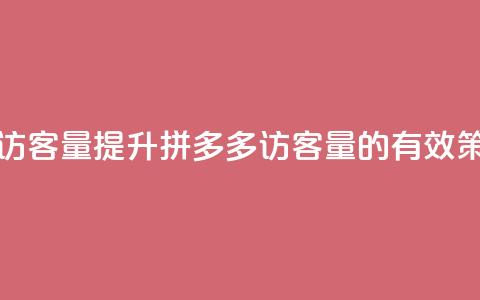 拼多多如何增加访客量 - 提升拼多多访客量的有效策略与技巧。  第1张