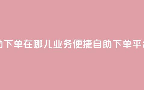 qq业务自助下单在哪儿(qq业务便捷自助下单平台)  第1张